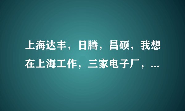 上海达丰，日腾，昌硕，我想在上海工作，三家电子厂，进哪个好