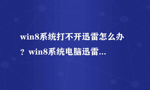 win8系统打不开迅雷怎么办？win8系统电脑迅雷无法打开的五种原因及解决方法