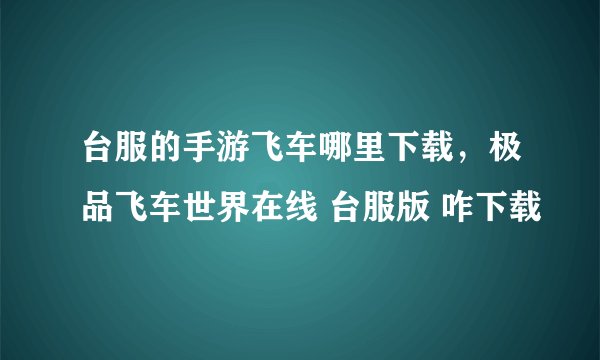台服的手游飞车哪里下载，极品飞车世界在线 台服版 咋下载