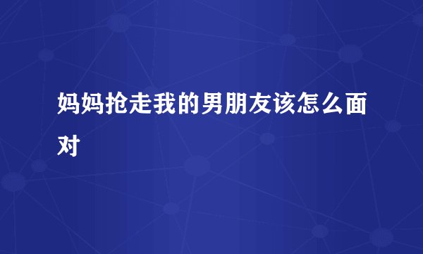 妈妈抢走我的男朋友该怎么面对