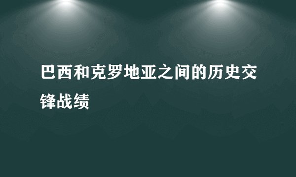 巴西和克罗地亚之间的历史交锋战绩