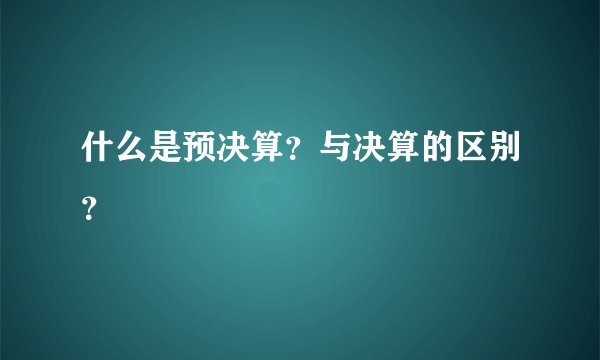什么是预决算？与决算的区别？