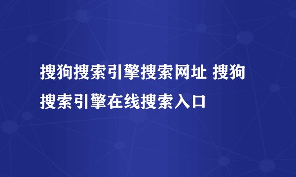 搜狗搜索引擎搜索网址 搜狗搜索引擎在线搜索入口