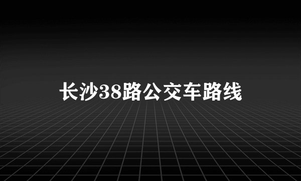 长沙38路公交车路线