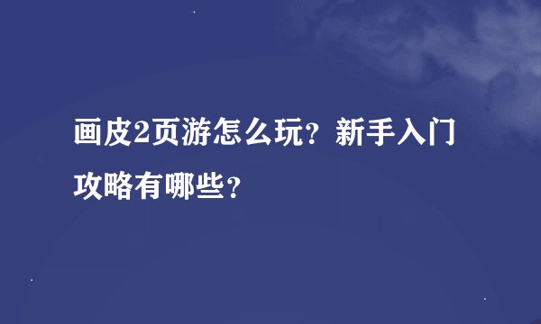 画皮2页游怎么玩？新手入门攻略有哪些？