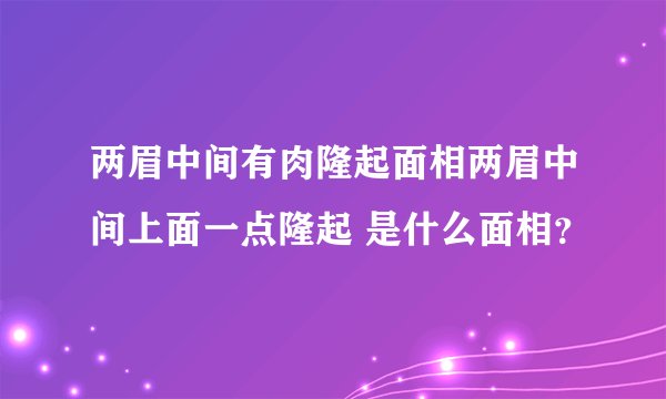 两眉中间有肉隆起面相两眉中间上面一点隆起 是什么面相?