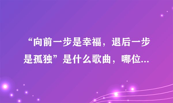 “向前一步是幸福，退后一步是孤独”是什么歌曲，哪位歌手唱的知道请告诉我好吗？