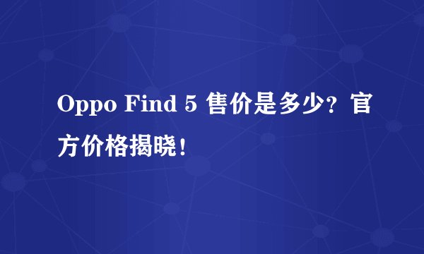 Oppo Find 5 售价是多少？官方价格揭晓！