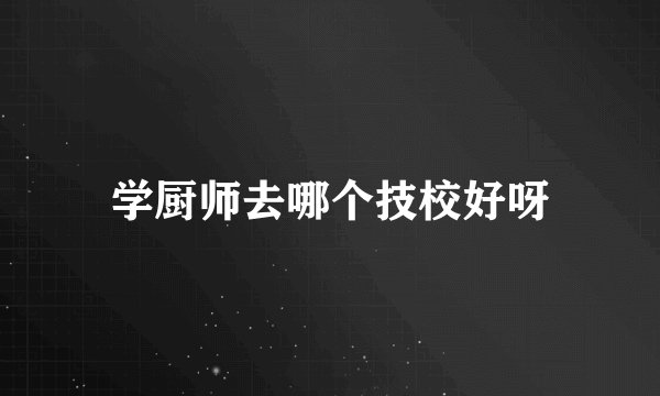学厨师去哪个技校好呀