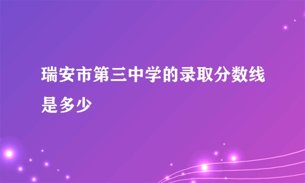 瑞安市第三中学的录取分数线是多少