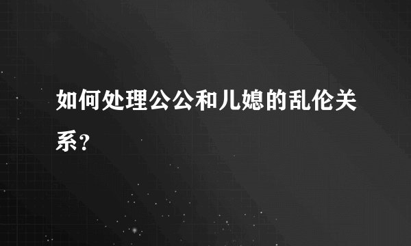 如何处理公公和儿媳的乱伦关系？