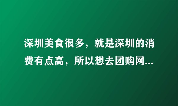 深圳美食很多，就是深圳的消费有点高，所以想去团购网团购些好吃的便宜