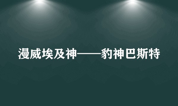 漫威埃及神——豹神巴斯特