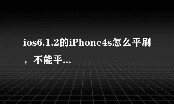 ios6.1.2的iPhone4s怎么平刷，不能平刷的话怎么样恢复出厂设置？反正弄成6.1.2的就
