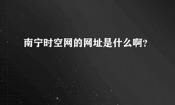 南宁时空网的网址是什么啊？