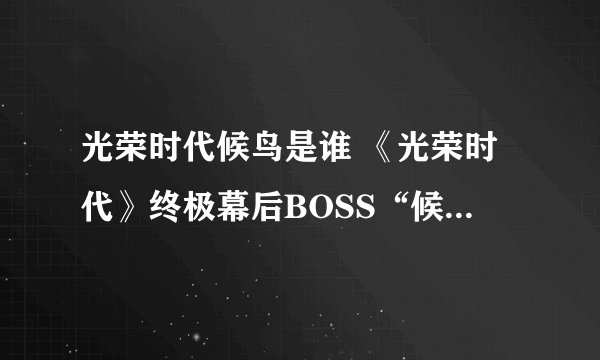 光荣时代候鸟是谁 《光荣时代》终极幕后BOSS“候鸟”是谁