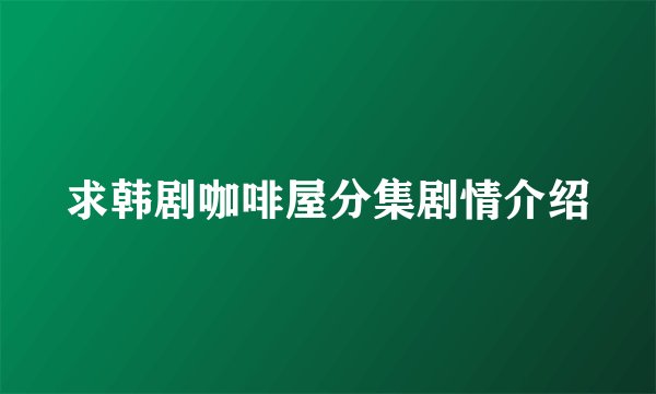 求韩剧咖啡屋分集剧情介绍