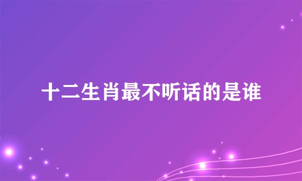 十二生肖最不听话的是谁