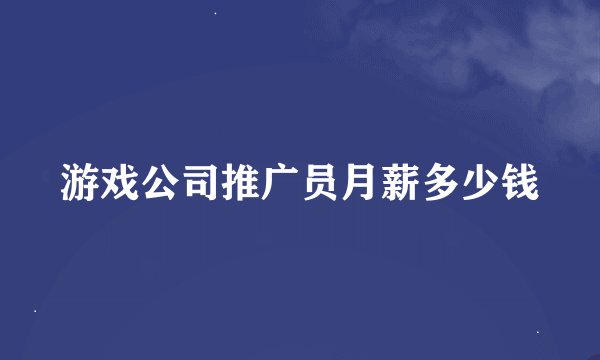 游戏公司推广员月薪多少钱