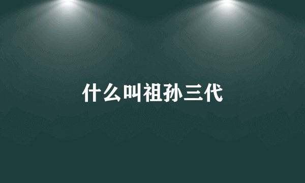 什么叫祖孙三代
