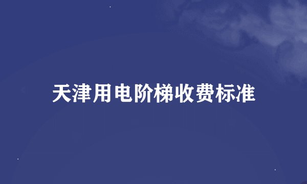 天津用电阶梯收费标准