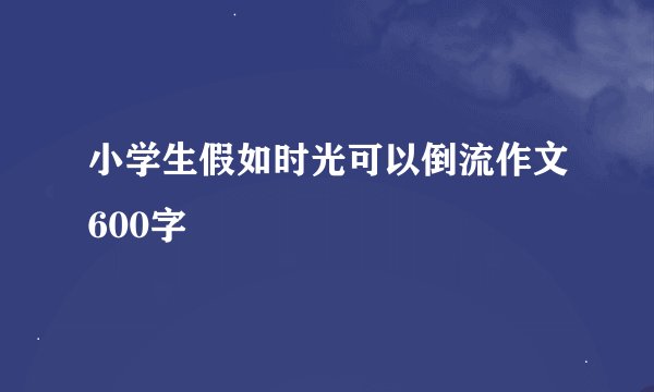 小学生假如时光可以倒流作文600字