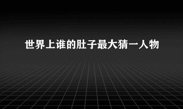 世界上谁的肚子最大猜一人物