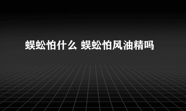 蜈蚣怕什么 蜈蚣怕风油精吗