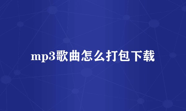 mp3歌曲怎么打包下载
