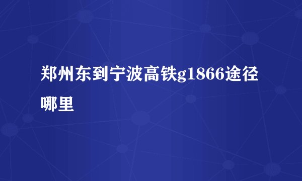 郑州东到宁波高铁g1866途径哪里