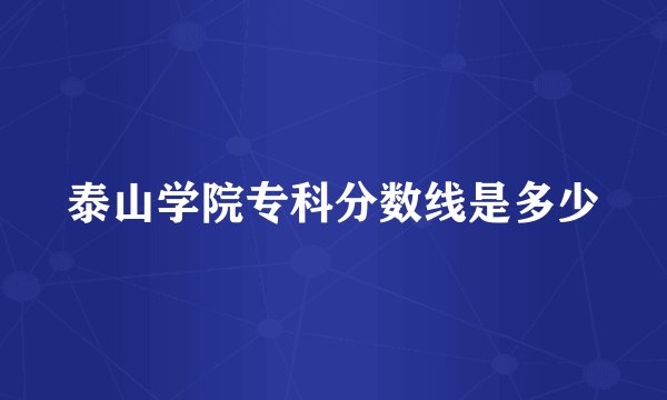 泰山学院专科分数线是多少