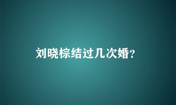 刘晓棕结过几次婚？