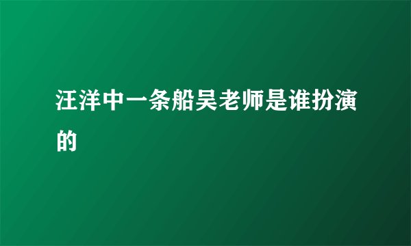汪洋中一条船吴老师是谁扮演的