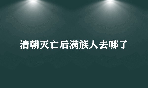 清朝灭亡后满族人去哪了
