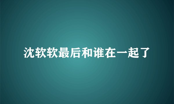 沈软软最后和谁在一起了
