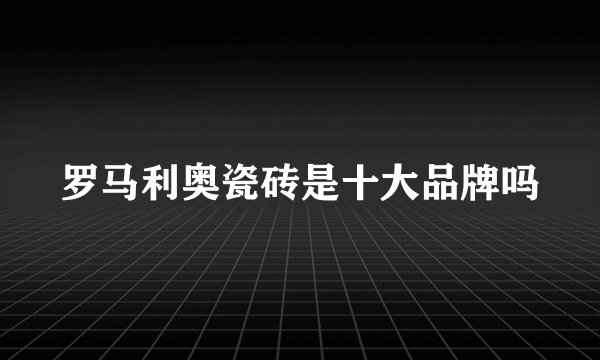 罗马利奥瓷砖是十大品牌吗