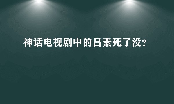 神话电视剧中的吕素死了没？