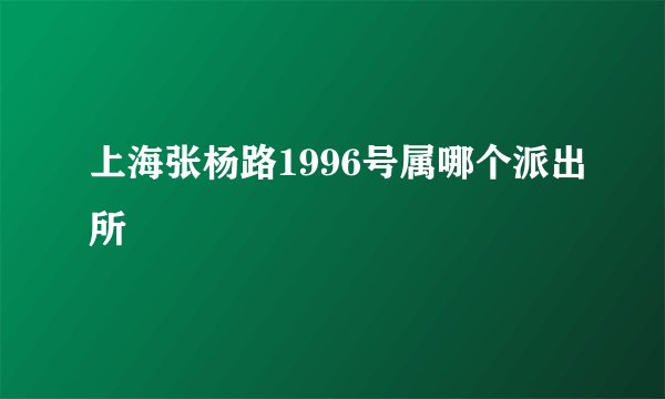上海张杨路1996号属哪个派出所