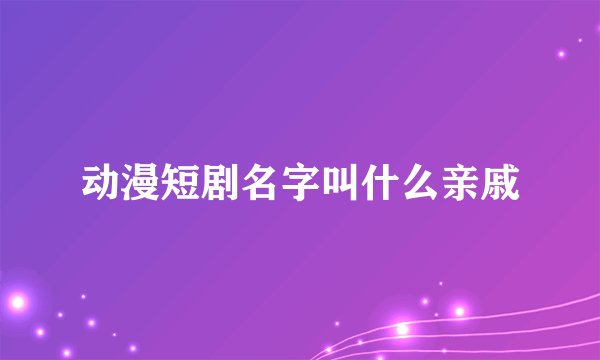 动漫短剧名字叫什么亲戚