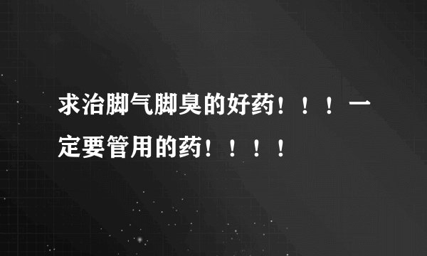 求治脚气脚臭的好药！！！一定要管用的药！！！！
