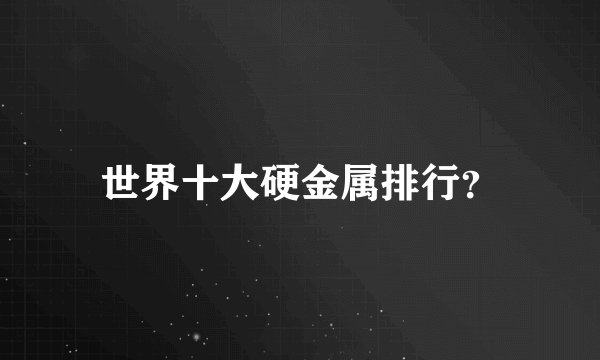 世界十大硬金属排行？