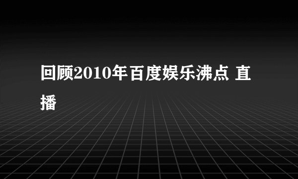 回顾2010年百度娱乐沸点 直播