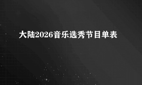 大陆2026音乐选秀节目单表
