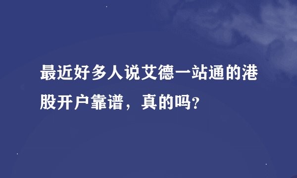最近好多人说艾德一站通的港股开户靠谱，真的吗？
