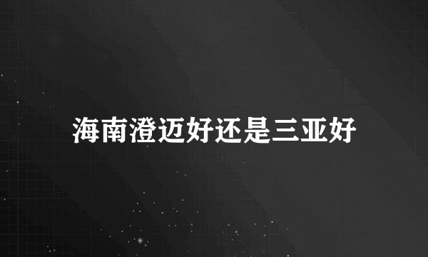 海南澄迈好还是三亚好