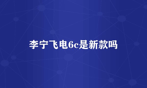 李宁飞电6c是新款吗