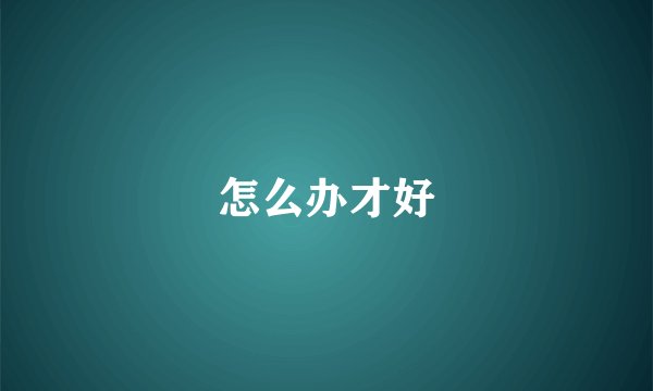 怎么办才好