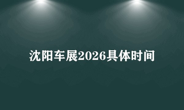 沈阳车展2026具体时间