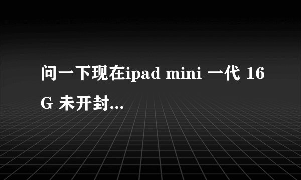 问一下现在ipad mini 一代 16G 未开封 多少钱能收啊？