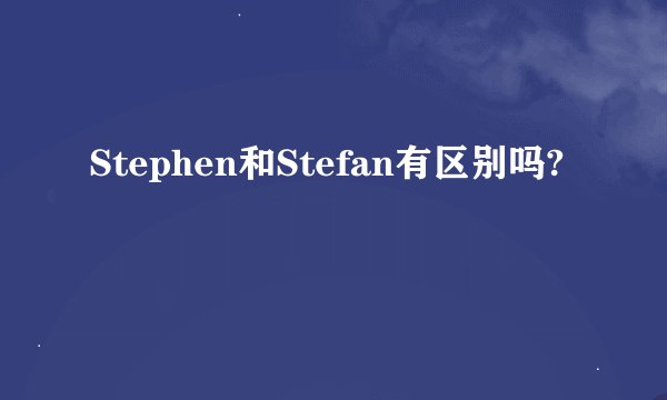 Stephen和Stefan有区别吗?